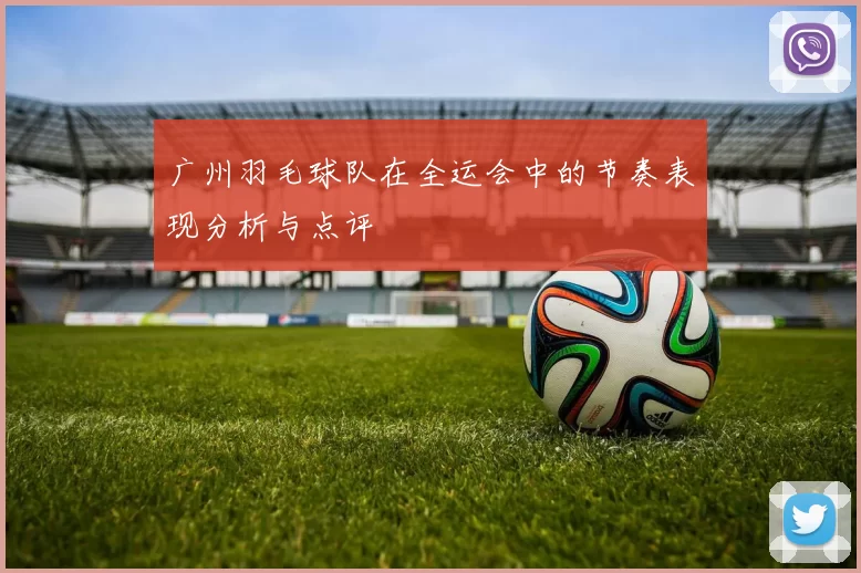 广州羽毛球队在全运会中的节奏表现分析与点评