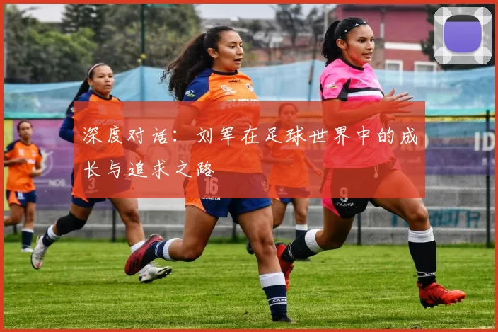 深度对话：刘军在足球世界中的成长与追求之路