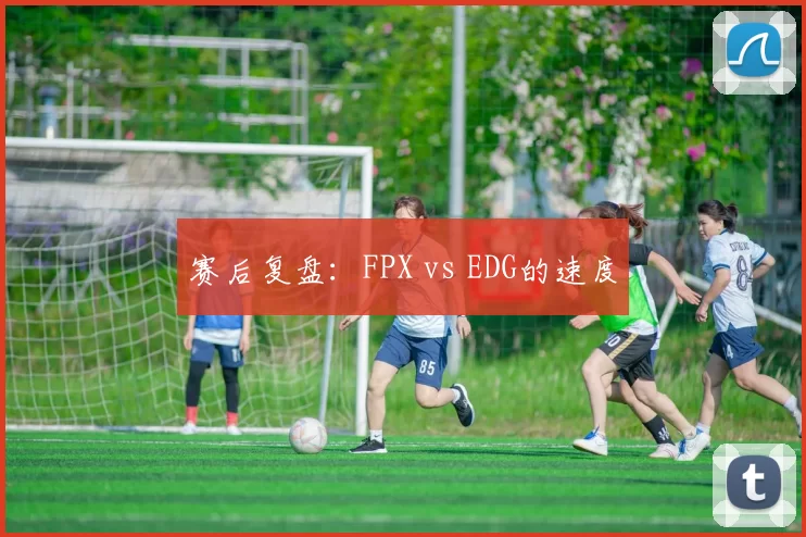 赛后复盘：FPX vs EDG的速度