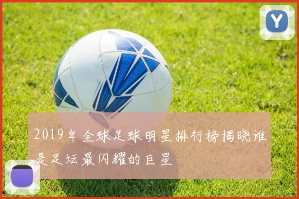 2019年全球足球明星排行榜揭晓谁是足坛最闪耀的巨星