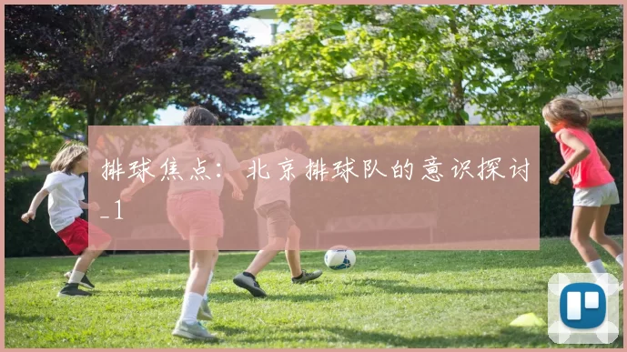 排球焦点：北京排球队的意识探讨_1