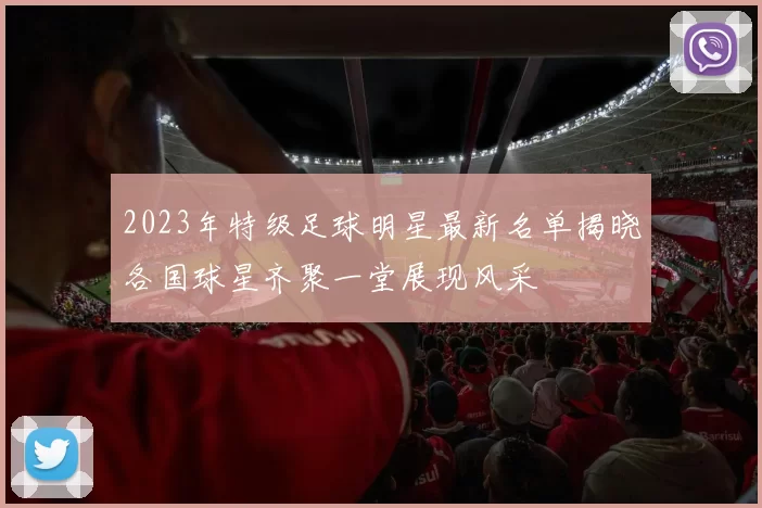 2023年特级足球明星最新名单揭晓各国球星齐聚一堂展现风采