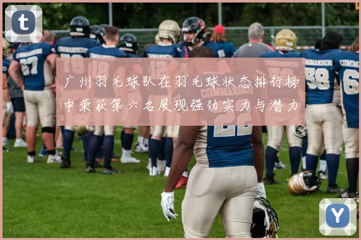 广州羽毛球队在羽毛球状态排行榜中荣获第六名展现强劲实力与潜力