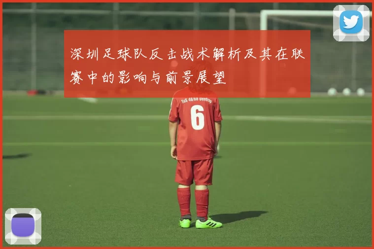 深圳足球队反击战术解析及其在联赛中的影响与前景展望