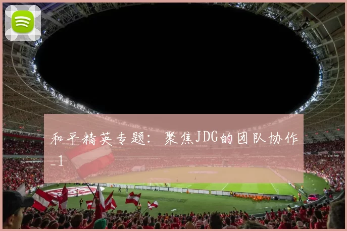 和平精英专题：聚焦JDG的团队协作_1