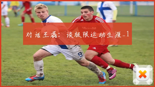 对话王磊：谈极限运动生涯_1