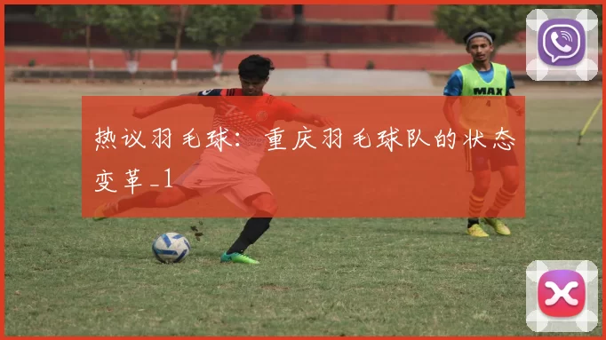 热议羽毛球：重庆羽毛球队的状态变革_1