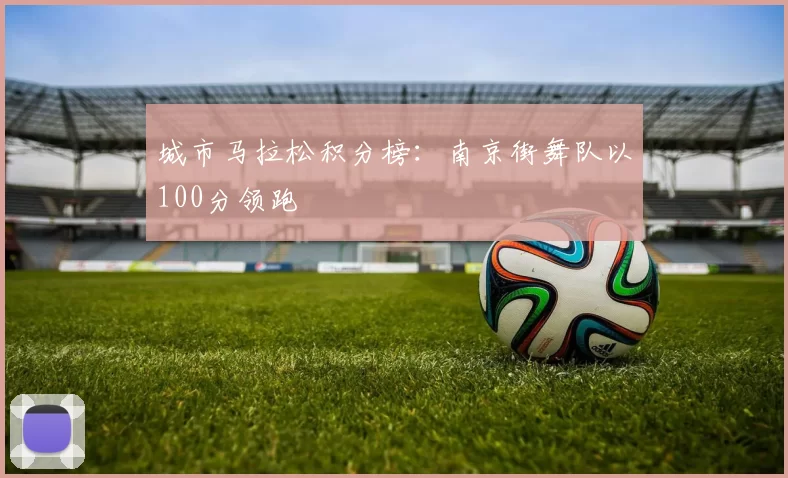 城市马拉松积分榜：南京街舞队以100分领跑