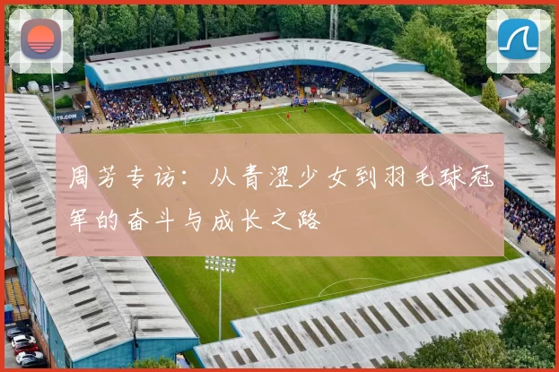 周芳专访：从青涩少女到羽毛球冠军的奋斗与成长之路