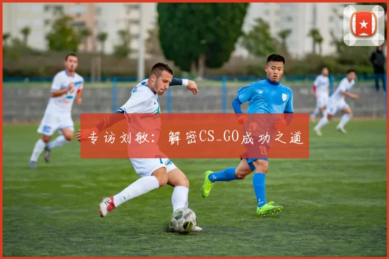 专访刘敏：解密CS_GO成功之道