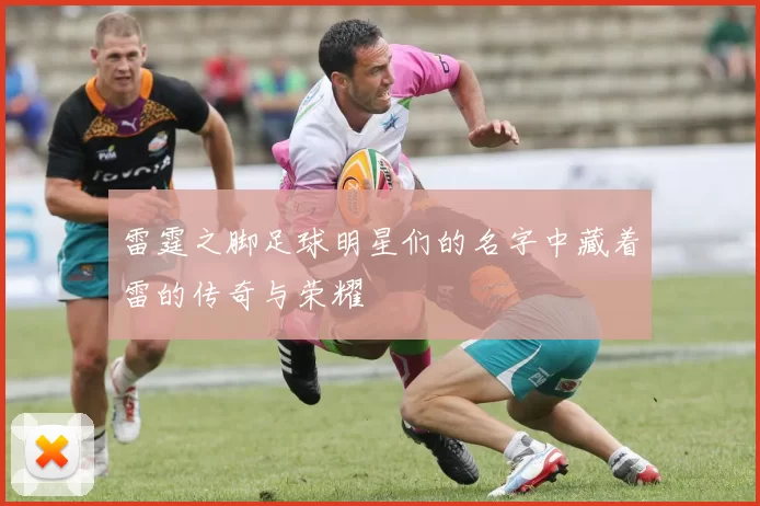 雷霆之脚足球明星们的名字中藏着雷的传奇与荣耀